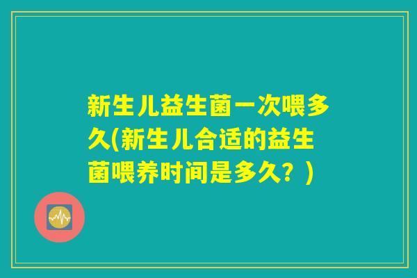 新生儿益生菌一次喂多久(新生儿合适的益生菌喂养时间是多久？)