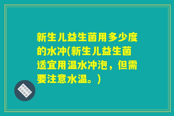 新生儿益生菌用多少度的水冲(新生儿益生菌适宜用温水冲泡，但需要注意水温。)