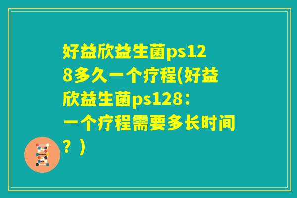 好益欣益生菌ps128多久一个疗程(好益欣益生菌ps128：一个疗程需要多长时间？)