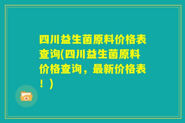 四川益生菌原料价格表查询(四川益生菌原料价格查询，最新价格表！)
