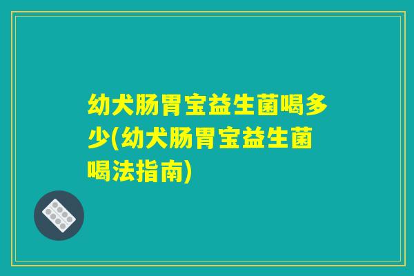 幼犬肠胃宝益生菌喝多少(幼犬肠胃宝益生菌喝法指南)