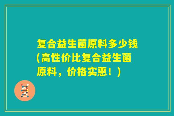 复合益生菌原料多少钱(高性价比复合益生菌原料，价格实惠！)