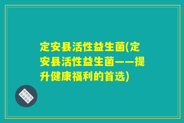 定安县活性益生菌(定安县活性益生菌——提升健康福利的首选)