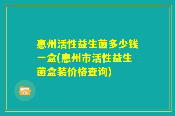 惠州活性益生菌多少钱一盒(惠州市活性益生菌盒装价格查询)