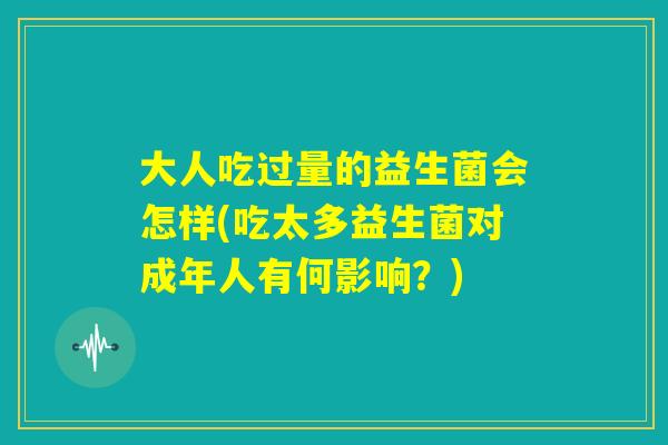 大人吃过量的益生菌会怎样(吃太多益生菌对成年人有何影响？)