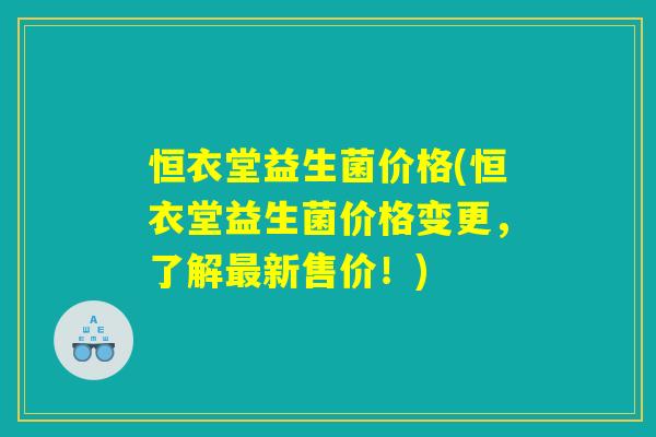 恒衣堂益生菌价格(恒衣堂益生菌价格变更，了解最新售价！)