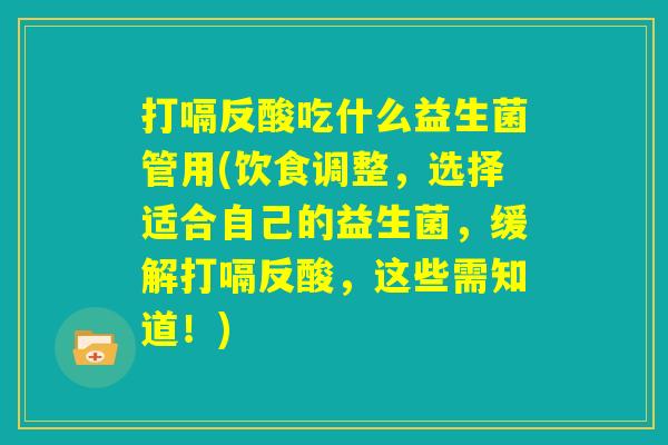 打嗝反酸吃什么益生菌管用(饮食调整，选择适合自己的益生菌，缓解打嗝反酸，这些需知道！)