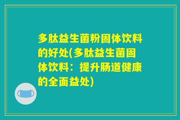 多肽益生菌粉固体饮料的好处(多肽益生菌固体饮料：提升肠道健康的全面益处)