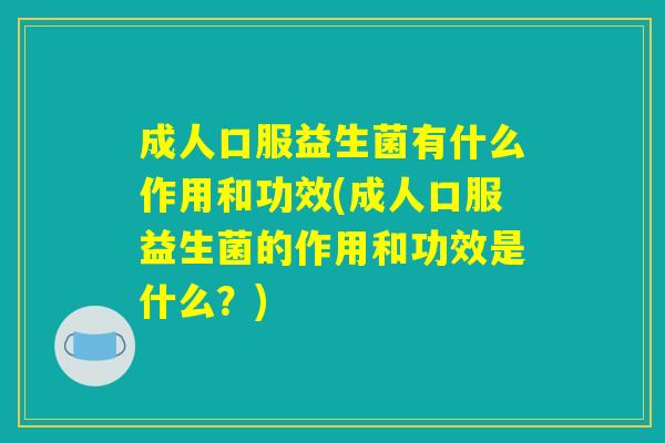 成人口服益生菌有什么作用和功效(成人口服益生菌的作用和功效是什么？)