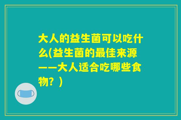 大人的益生菌可以吃什么(益生菌的最佳来源——大人适合吃哪些食物？)