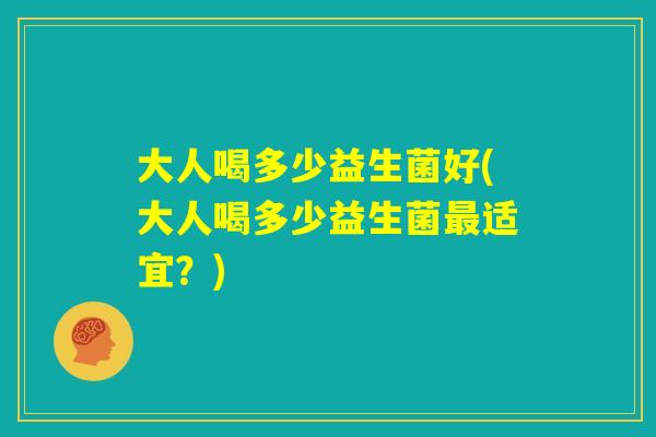 大人喝多少益生菌好(大人喝多少益生菌最适宜？)