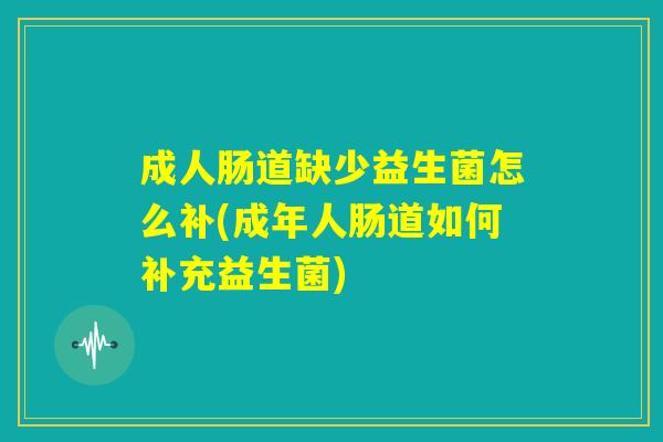 成人肠道缺少益生菌怎么补(成年人肠道如何补充益生菌)