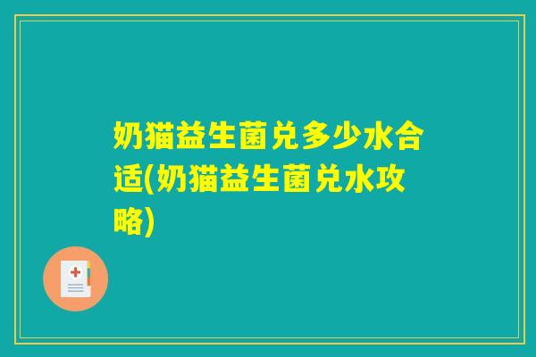 奶猫益生菌兑多少水合适(奶猫益生菌兑水攻略)