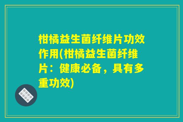 柑橘益生菌纤维片功效作用(柑橘益生菌纤维片：健康必备，具有多重功效)