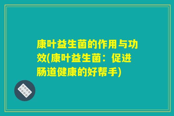 康叶益生菌的作用与功效(康叶益生菌：促进肠道健康的好帮手)