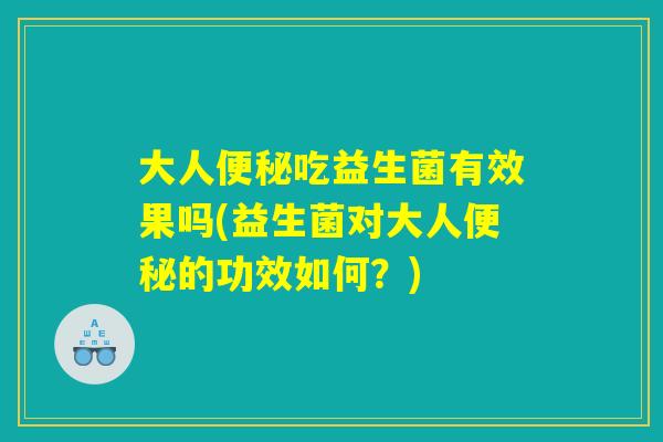 大人便秘吃益生菌有效果吗(益生菌对大人便秘的功效如何？)