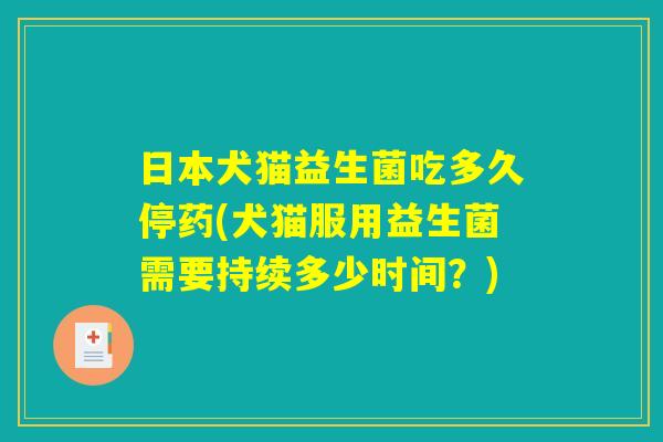 日本犬猫益生菌吃多久停药(犬猫服用益生菌需要持续多少时间？)