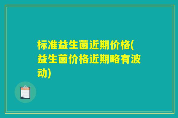 标准益生菌近期价格(益生菌价格近期略有波动)