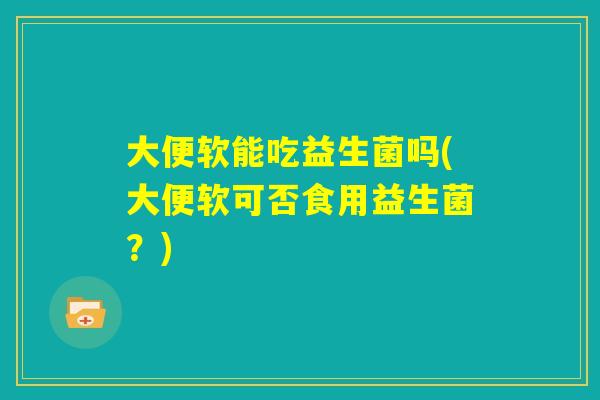 大便软能吃益生菌吗(大便软可否食用益生菌？)