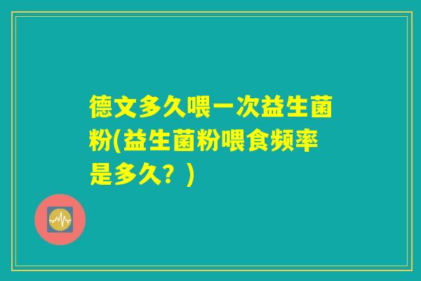 德文多久喂一次益生菌粉(益生菌粉喂食频率是多久？)