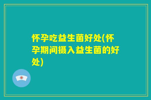 怀孕吃益生菌好处(怀孕期间摄入益生菌的好处)