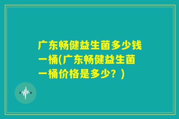 广东畅健益生菌多少钱一桶(广东畅健益生菌一桶价格是多少？)