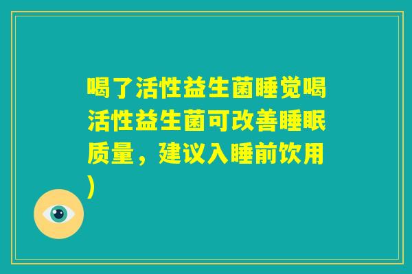 喝了活性益生菌睡觉喝活性益生菌可改善睡眠质量，建议入睡前饮用)