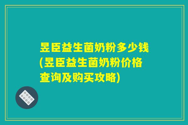 昱臣益生菌奶粉多少钱(昱臣益生菌奶粉价格查询及购买攻略)