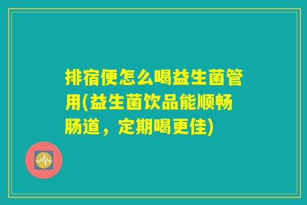 排宿便怎么喝益生菌管用(益生菌饮品能顺畅肠道，定期喝更佳)