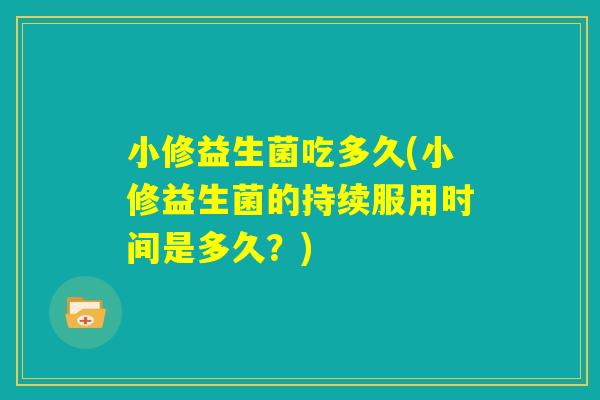 小修益生菌吃多久(小修益生菌的持续服用时间是多久？)