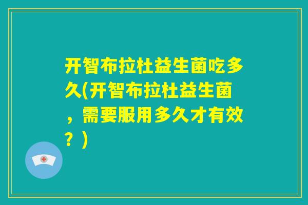 开智布拉杜益生菌吃多久(开智布拉杜益生菌，需要服用多久才有效？)