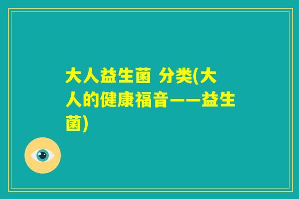 大人益生菌 分类(大人的健康福音——益生菌)