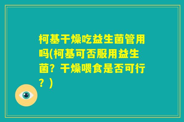 柯基干燥吃益生菌管用吗(柯基可否服用益生菌？干燥喂食是否可行？)