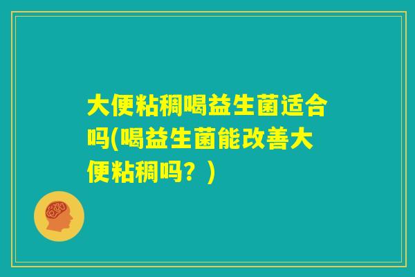 大便粘稠喝益生菌适合吗(喝益生菌能改善大便粘稠吗？)