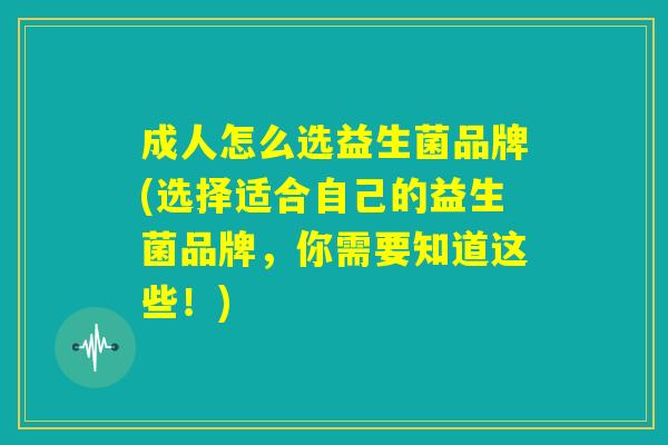 成人怎么选益生菌品牌(选择适合自己的益生菌品牌，你需要知道这些！)