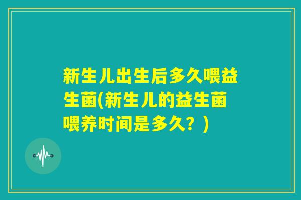 新生儿出生后多久喂益生菌(新生儿的益生菌喂养时间是多久？)