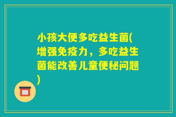 小孩大便多吃益生菌(增强免疫力，多吃益生菌能改善儿童便秘问题)