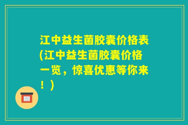 江中益生菌胶囊价格表(江中益生菌胶囊价格一览，惊喜优惠等你来！)