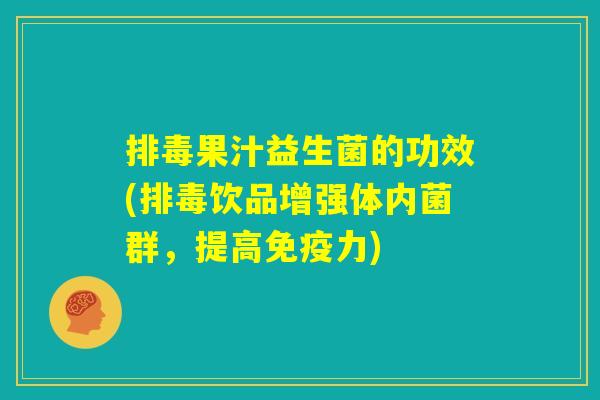 排毒果汁益生菌的功效(排毒饮品增强体内菌群，提高免疫力)