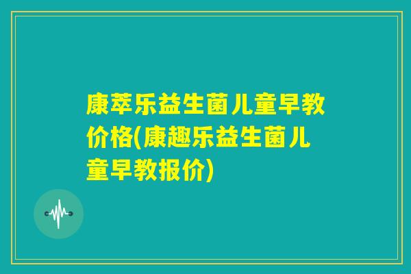 康萃乐益生菌儿童早教价格(康趣乐益生菌儿童早教报价)