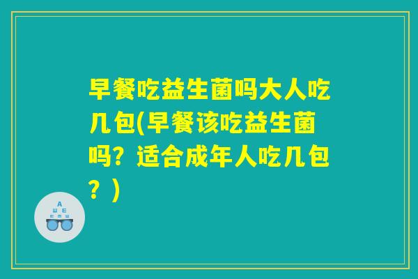 早餐吃益生菌吗大人吃几包(早餐该吃益生菌吗？适合成年人吃几包？)