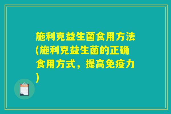 施利克益生菌食用方法(施利克益生菌的正确食用方式，提高免疫力)