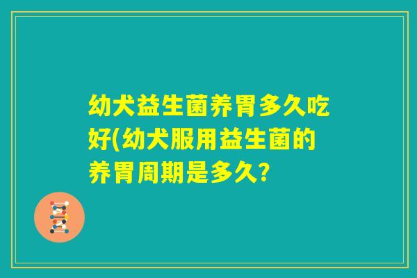 幼犬益生菌养胃多久吃好(幼犬服用益生菌的养胃周期是多久？