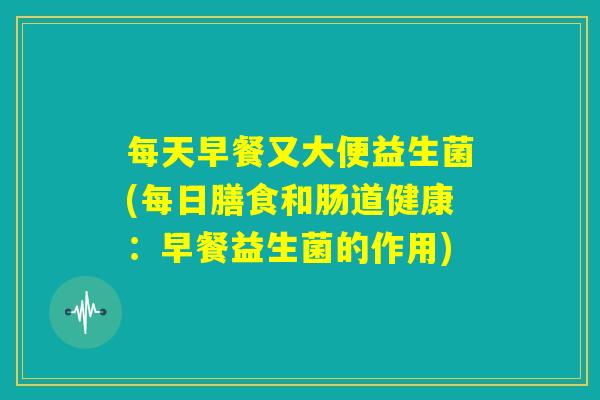 每天早餐又大便益生菌(每日膳食和肠道健康：早餐益生菌的作用)