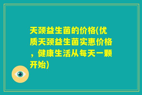 天颈益生菌的价格(优质天颈益生菌实惠价格，健康生活从每天一颗开始)