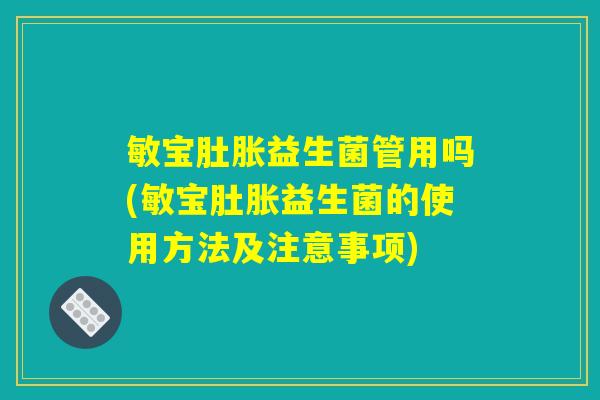 敏宝肚胀益生菌管用吗(敏宝肚胀益生菌的使用方法及注意事项)