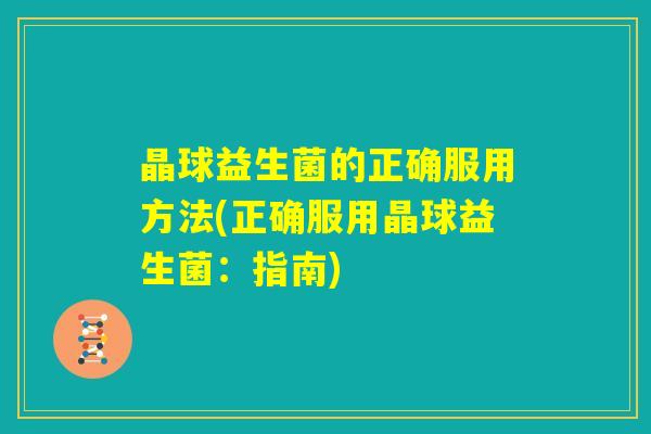 晶球益生菌的正确服用方法(正确服用晶球益生菌：指南)