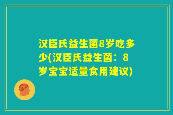 汉臣氏益生菌8岁吃多少(汉臣氏益生菌：8岁宝宝适量食用建议)