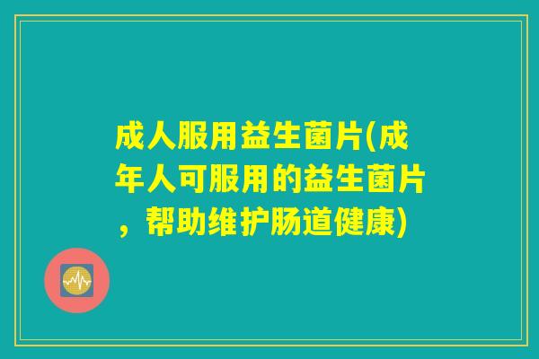 成人服用益生菌片(成年人可服用的益生菌片，帮助维护肠道健康)