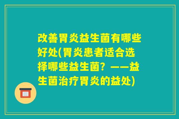改善胃炎益生菌有哪些好处(胃炎患者适合选择哪些益生菌？——益生菌治疗胃炎的益处)
